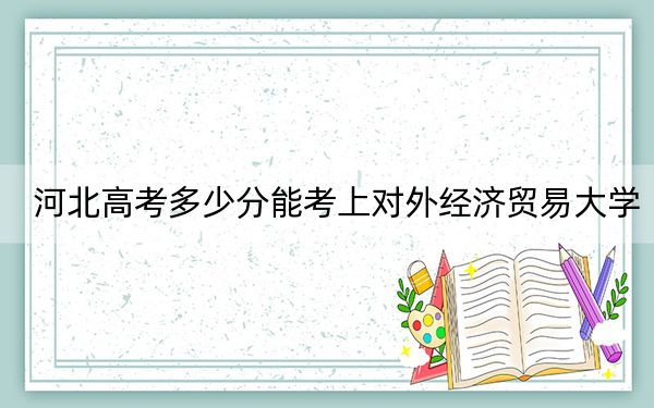 河北高考多少分能考上对外经济贸易大学？2024年历史类投档线632分 物理类613分