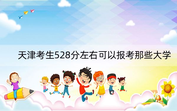 天津考生528分左右可以报考那些大学？（附近三年528分大学录取名单）