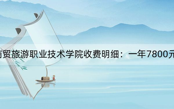 2024年长沙商贸旅游职业技术学院收费明细：一年7800元（供湖北考生参考）