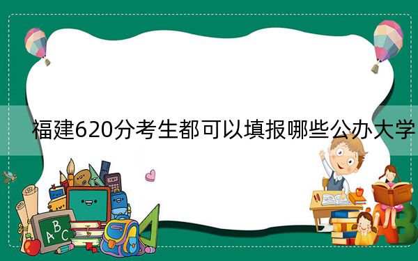 福建620分考生都可以填报哪些公办大学?(附带2022-2024年620录取大学名单)
