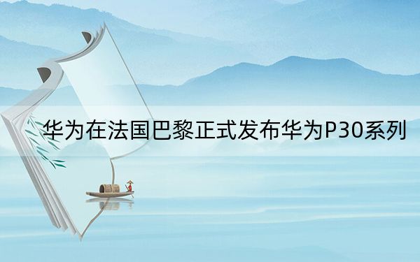 华为在法国巴黎正式发布华为P30系列