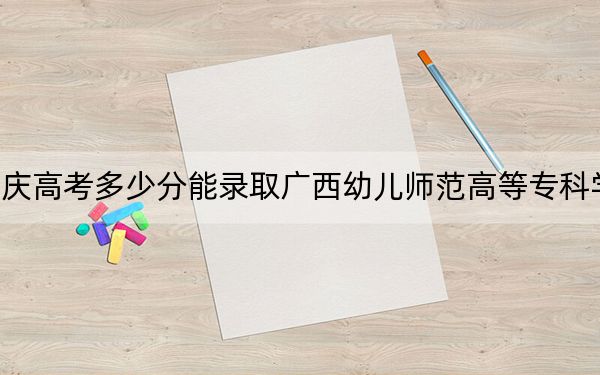 重庆高考多少分能录取广西幼儿师范高等专科学校？2024年历史类投档线321分 物理类最低342分