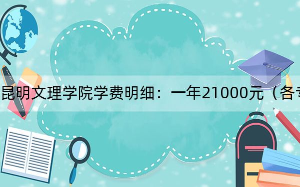 2024年昆明文理学院学费明细：一年21000元（各专业收费标准）