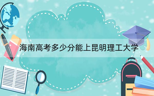 海南高考多少分能上昆明理工大学？附2022-2024年最低录取分数线