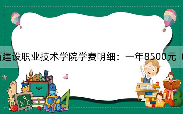 2024年广西建设职业技术学院学费明细：一年8500元（各专业收费标准）