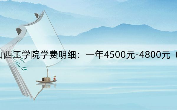 2024年山西工学院学费明细:一年4500元-4800元(各专业收费标准)