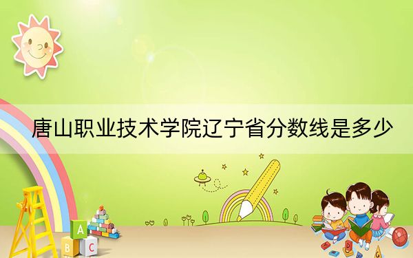 唐山职业技术学院辽宁省分数线是多少？2025年辽宁考生参考