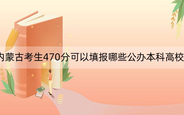 内蒙古考生470分可以填报哪些公办本科高校名单？（附带近三年高考大学录取名单）
