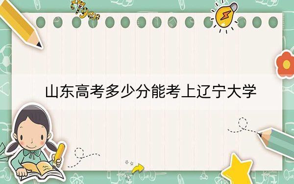 山东高考多少分能考上辽宁大学？2024年综合录取分566分