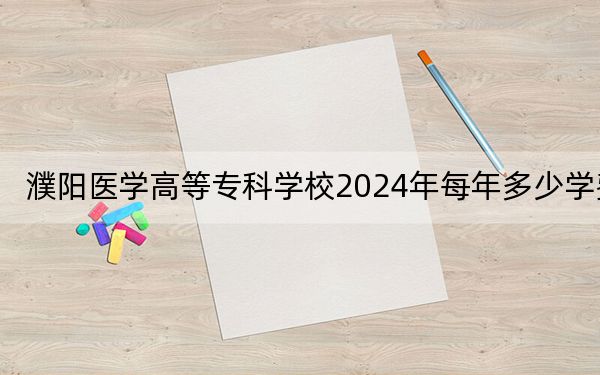 濮阳医学高等专科学校2024年每年多少学费？每年4800元（供陕西考生参考）