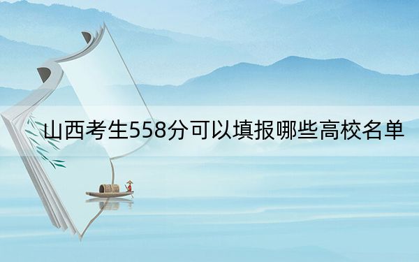 山西考生558分可以填报哪些高校名单？（附带2022-2024年558左右大学名单）