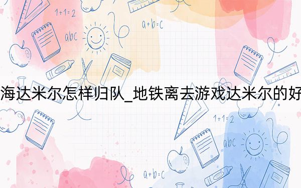 地铁离去里海达米尔怎样归队_地铁离去游戏达米尔的好结局怎么获得
