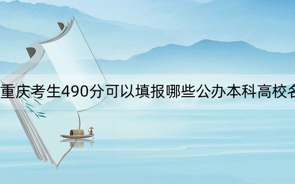 重庆考生490分可以填报哪些公办本科高校名单？（附带2022-2024年490左右大学名单）