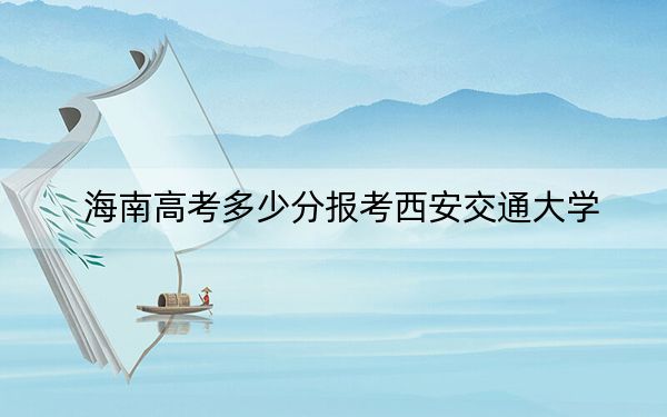 海南高考多少分报考西安交通大学？附2022-2024年最低录取分数线
