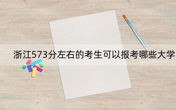 浙江573分左右的考生可以报考哪些大学？ 2024年一共13所大学录取