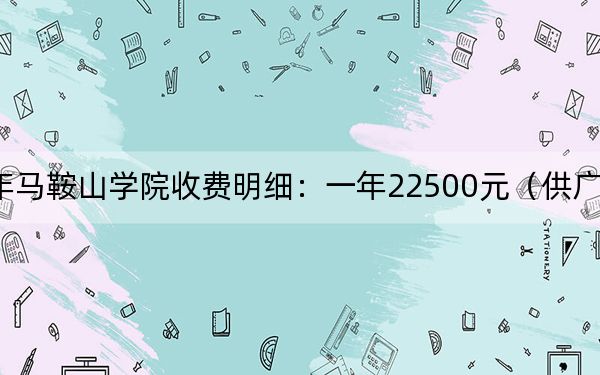 2024年马鞍山学院收费明细：一年22500元（供广东考生参考）