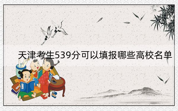 天津考生539分可以填报哪些高校名单？（附带近三年高考大学录取名单）