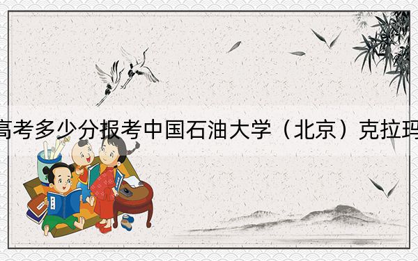 北京高考多少分报考中国石油大学(北京)克拉玛依校区?附2022-2024年最低录取分数线