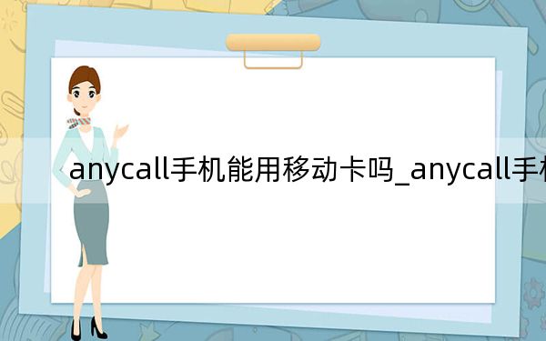 anycall手机能用移动卡吗_anycall手机