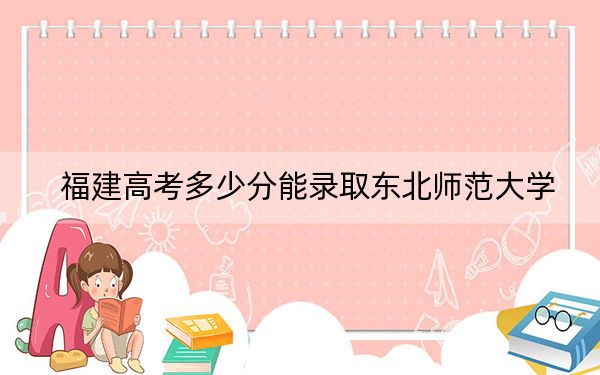 福建高考多少分能录取东北师范大学？附2022-2024年院校投档线