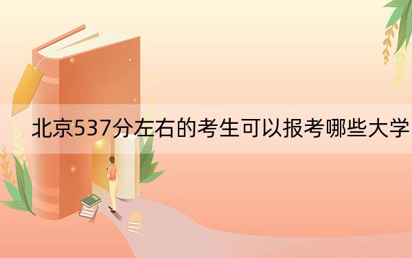 北京537分左右的考生可以报考哪些大学？（供2025年考生参考）
