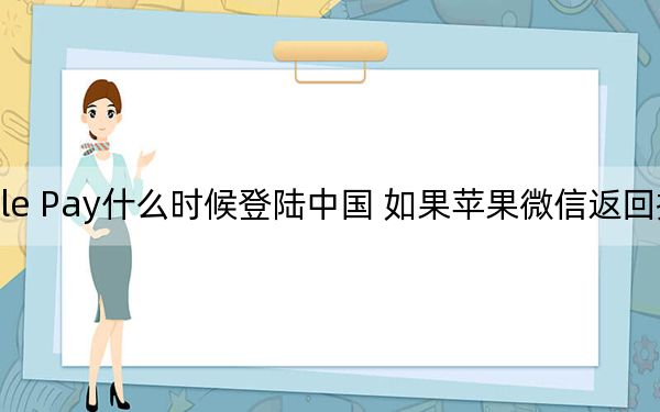 科普Apple Pay什么时候登陆中国 如果苹果微信返回按钮失败怎么办？