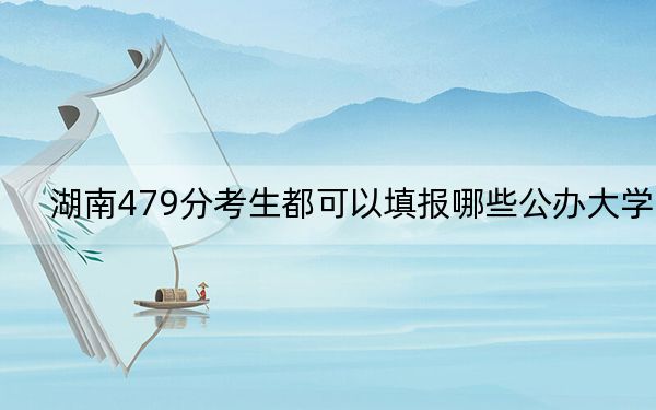 湖南479分考生都可以填报哪些公办大学？（供2025届高三考生参考）