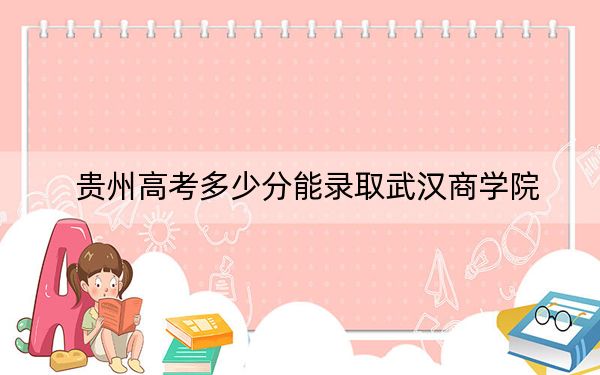 贵州高考多少分能录取武汉商学院？2024年历史类投档线482分 物理类最低441分