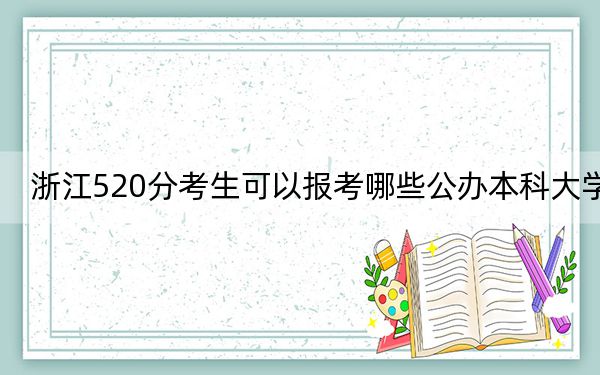 浙江520分考生可以报考哪些公办本科大学？（供2025届高三考生参考）