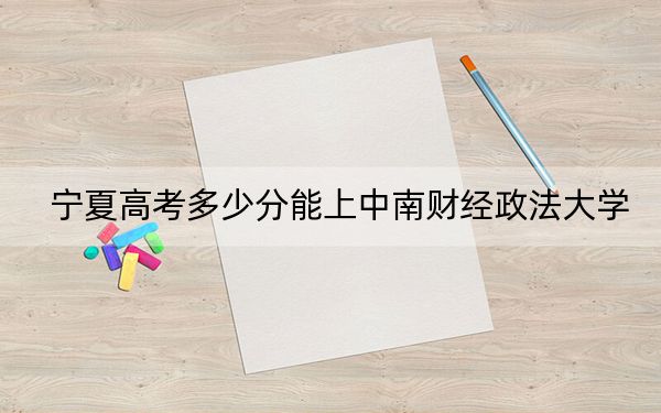 宁夏高考多少分能上中南财经政法大学?附2022-2024年最低录取分数线