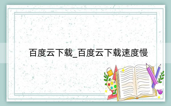 百度云下载_百度云下载速度慢