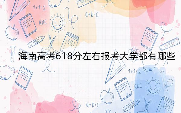 海南高考618分左右报考大学都有哪些？（附带近三年618分大学录取名单）