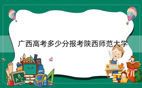 广西高考多少分报考陕西师范大学？2024年历史类投档线578分 物理类403分