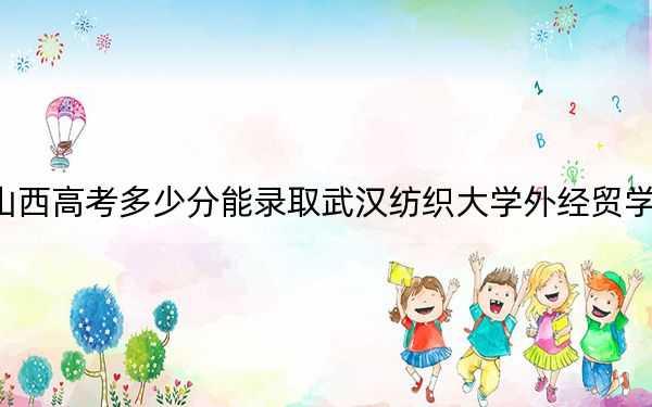 山西高考多少分能录取武汉纺织大学外经贸学院？附2022-2024年最低录取分数线