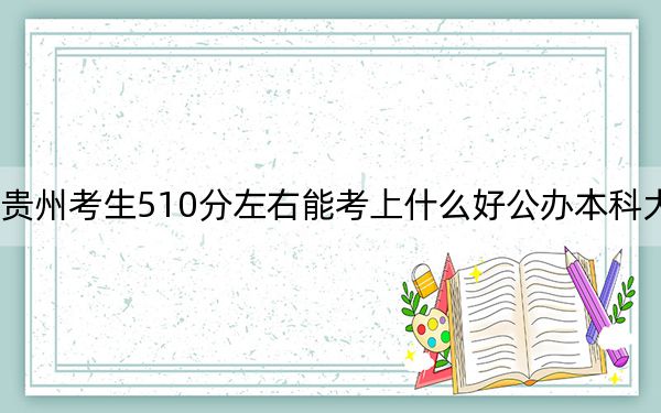贵州考生510分左右能考上什么好公办本科大学？（供2025年考生参考）