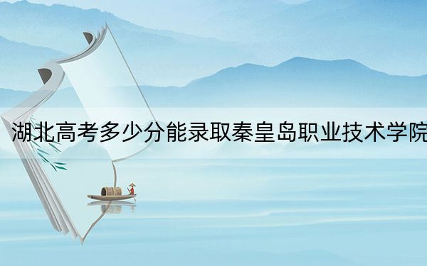湖北高考多少分能录取秦皇岛职业技术学院？附2022-2024年最低录取分数线