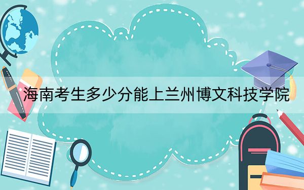 海南考生多少分能上兰州博文科技学院？附带近三年最低录取分数线