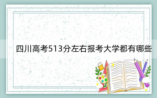 四川高考513分左右报考大学都有哪些？（附带近三年高考大学录取名单）