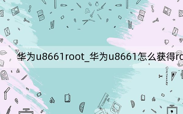 华为u8661root_华为u8661怎么获得root权限