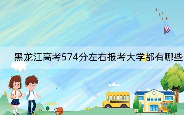 黑龙江高考574分左右报考大学都有哪些？ 2024年录取最低分574的大学