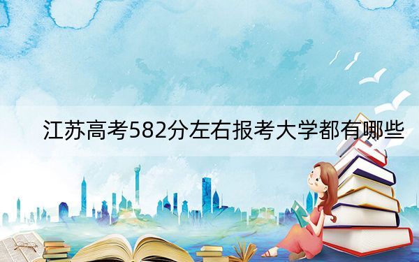江苏高考582分左右报考大学都有哪些？ 2025年高考可以填报37所大学