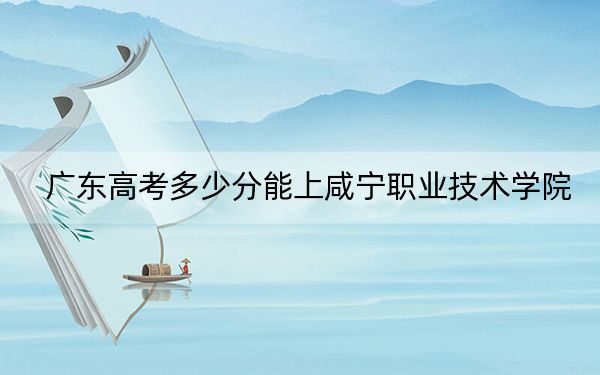 广东高考多少分能上咸宁职业技术学院？附2022-2024年最低录取分数线