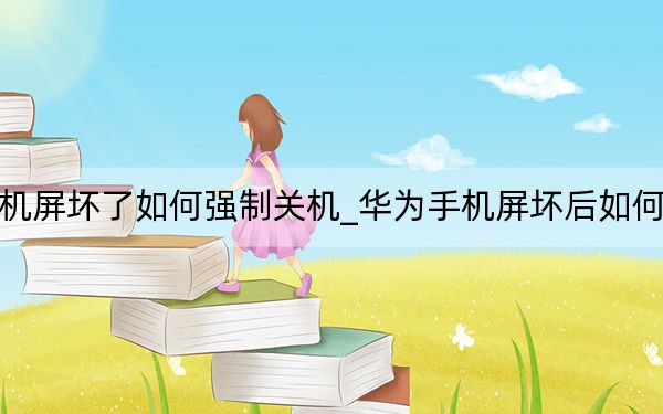 华为手机屏坏了如何强制关机_华为手机屏坏后如何强制关机
