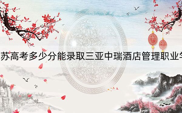 江苏高考多少分能录取三亚中瑞酒店管理职业学院？2024年历史类220分 物理类录取分247分