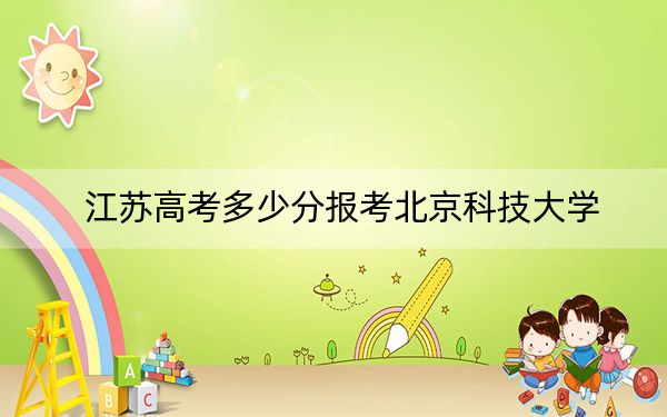 江苏高考多少分报考北京科技大学？2024年历史类投档线601分 物理类录取分632分