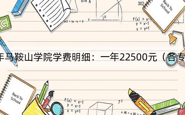 2024年马鞍山学院学费明细：一年22500元（各专业收费标准）
