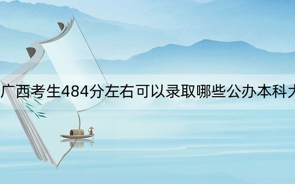 广西考生484分左右可以录取哪些公办本科大学？ 2025年高考可以填报70所大学