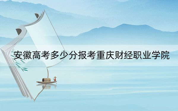 安徽高考多少分报考重庆财经职业学院？附2022-2024年最低录取分数线