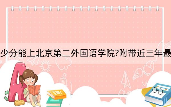 山西考生多少分能上北京第二外国语学院?附带近三年最低录取分数线