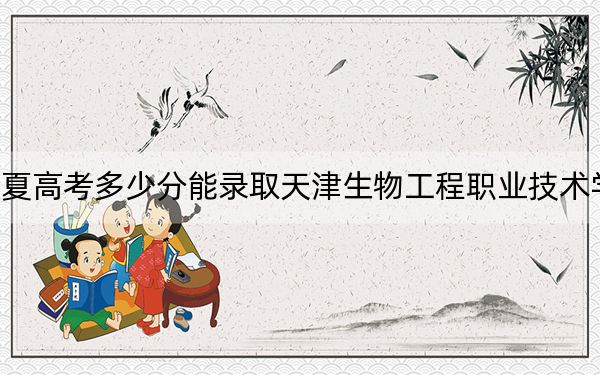 宁夏高考多少分能录取天津生物工程职业技术学院？附2022-2024年最低录取分数线